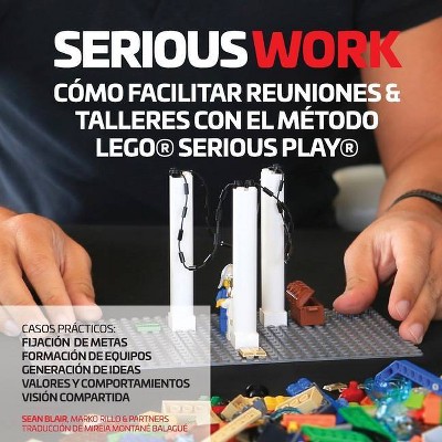 Serious Work Cómo Facilitar Reuniones & Talleres Con El Método Lego(r) Serious Play(r) - by  Sean Blair & Marko Rillo (Paperback)