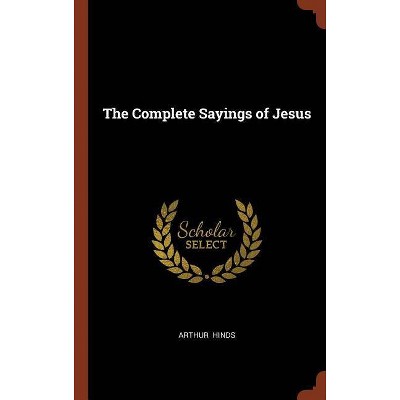 The Complete Sayings of Jesus - by  Arthur Hinds (Hardcover)