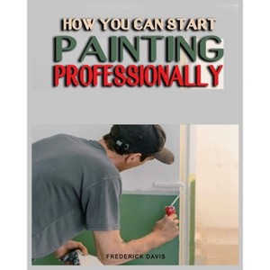 How you can Start Painting Professionally - by  Frederick Davis (Paperback) - 1 of 1