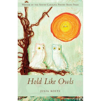 Hold Like Owls - (South Carolina Poetry Book Prize) by  Julia Koets (Paperback)