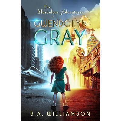 The Marvelous Adventures of Gwendolyn Gray - (The Chronicles of Gwendolyn Gray) by  B A Williamson (Paperback)