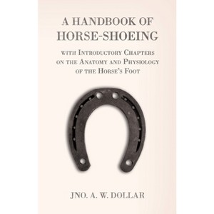 A Handbook of Horse-Shoeing with Introductory Chapters on the Anatomy and Physiology of the Horse's Foot - by  A W Dollar (Paperback) - 1 of 1