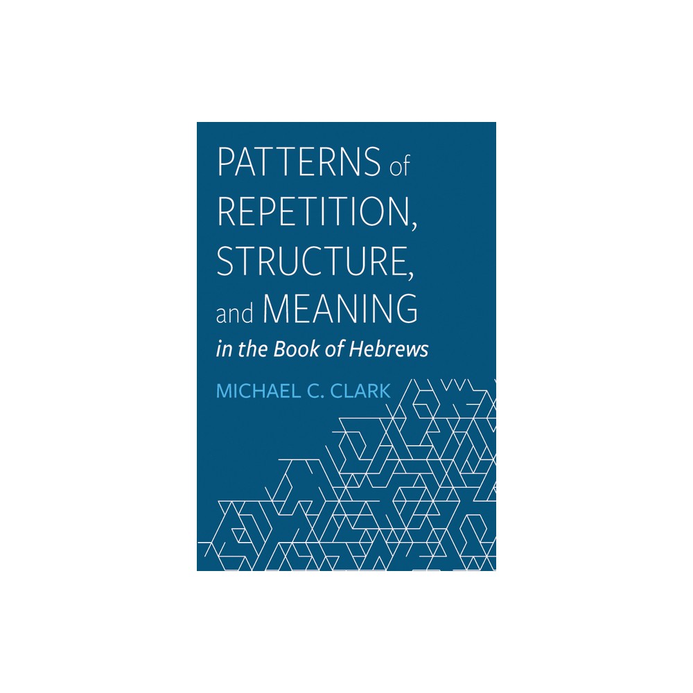 Patterns of Repetition, Structure, and Meaning in the Book of Hebrews - by Michael C Clark (Paperback)