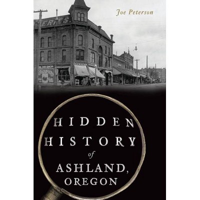 Hidden History of Ashland, Oregon - by  Joe Peterson (Paperback)