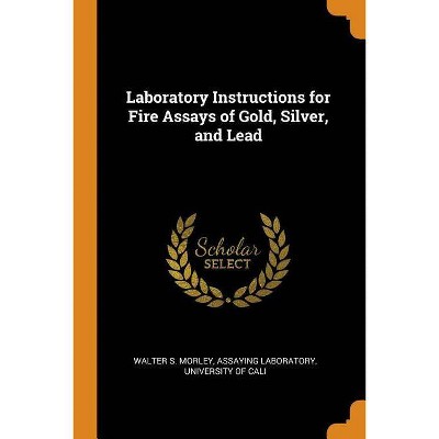 Laboratory Instructions for Fire Assays of Gold, Silver, and Lead - by  Assaying Laboratory Universi S Morley (Paperback)