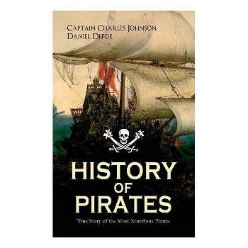 HISTORY OF PIRATES - True Story of the Most Notorious Pirates - by  Daniel Defoe & Captain Charles Johnson (Paperback)