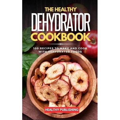 The Healthy Dehydrator Cookbook - by  Healthy Publishing (Hardcover)