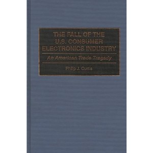 The Fall of the U.S. Consumer Electronics Industry - by  Phillip J Curtis (Hardcover) - 1 of 1