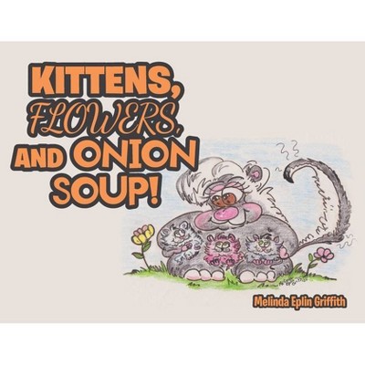 Kittens, Flowers, and Onion Soup! - by  Melinda Eplin Griffith (Paperback)