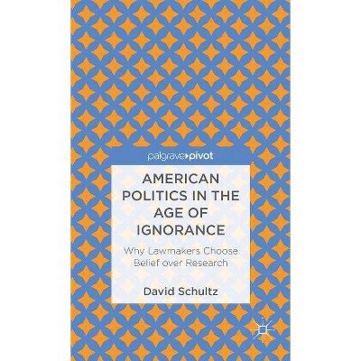 American Politics in the Age of Ignorance: Why Lawmakers Choose Belief Over Research - (Palgrave Pivot) by  D Schultz (Hardcover)