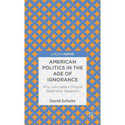 American Politics in the Age of Ignorance: Why Lawmakers Choose Belief Over Research - (Palgrave Pivot) by  D Schultz (Hardcover)