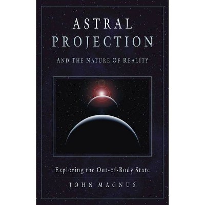 Astral Projection and the Nature of Reality - by  John Magnus (Paperback)
