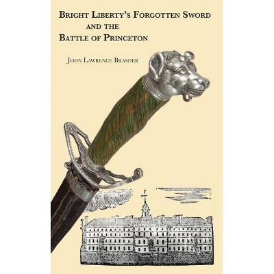 Bright Liberty's Forgotten Sword and the Battle of Princeton - by  John Lawrence Brasher (Hardcover)