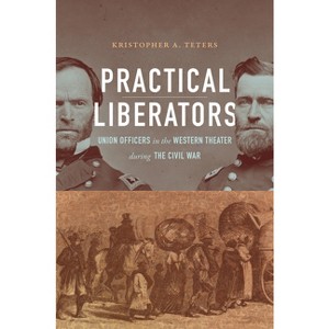 Practical Liberators - (Civil War America) by  Kristopher A Teters (Paperback) - 1 of 1