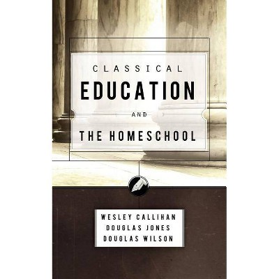 Classical Education and the Homeschool - by  Douglas Wilson & Wes Callihan & Douglas Jones (Paperback)