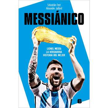 Messiánico: Lionel Messi: La Verdadera Historia del Mejor / Messianic: Lionel Me Ssi: The Real History of the Worlds Best - (Paperback)