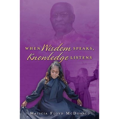 When Wisdom Speaks, Knowledge Listens - by  Waticia Floyd McDonald (Paperback)