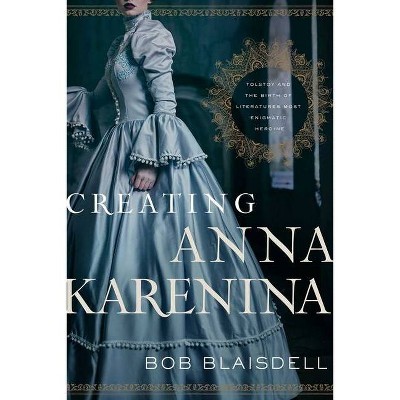 Creating Anna Karenina - by  Bob Blaisdell (Hardcover)