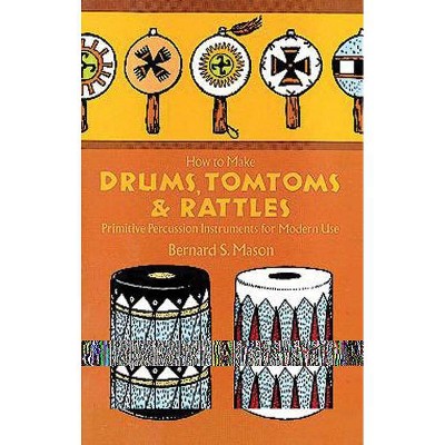 How to Make Drums, Tomtoms and Rattles - by  Bernard Mason (Paperback)