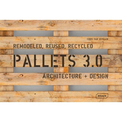 Pallets 3.0: Remodeled, Reused, Recycled - by  Chris Van Uffelen (Hardcover)