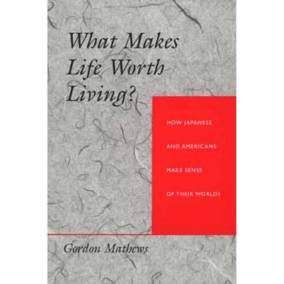 What Makes Life Worth Living? How Japanese and Americans Make Sense of Their Worlds - by  Gordon Mathews (Paperback)