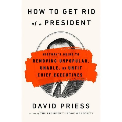 How to Get Rid of a President - by  David Priess (Paperback)