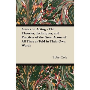 Actors on Acting - The Theories, Techniques, and Practices of the Great Actors of All Time as Told in Their Own Words - by  Toby Cole (Paperback) - 1 of 1