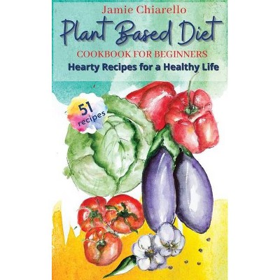 Plant Based Diet Cookbook for Beginners - by  Jamie Chiarello (Hardcover)