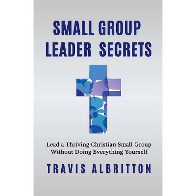 Small Group Leader Secrets, Volume 1 - by  Travis Albritton (Hardcover)