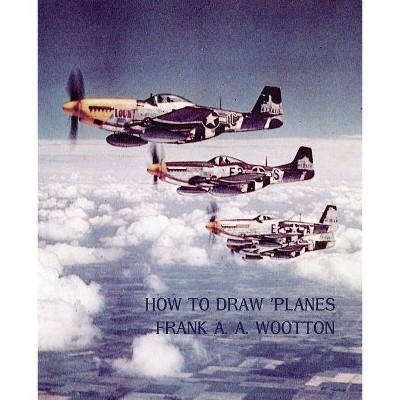 How to Draw Planes (WWII-Era Reprint Edition) - by  Frank A a Wootton (Paperback)