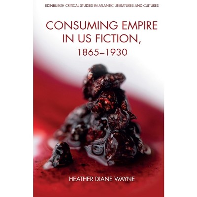 Consuming Empire in U.S. Fiction, 1865-1930 - (Edinburgh Critical Studies in Atlantic Literatures and Cultu) by  Heather D Wayne (Hardcover)