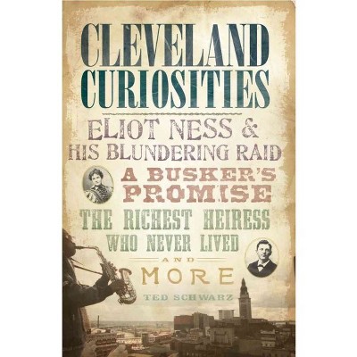 Cleveland Curiosities: Eliot Ness & His Blundering Raid, A Busker's Promise, the Richest Heiress Who - by Ted Schwarz (Paperback)