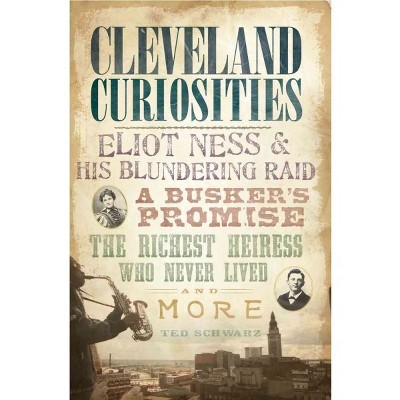 Cleveland Curiosities: Eliot Ness & His Blundering Raid, A Busker's Promise, the Richest Heiress Who - by Ted Schwarz (Paperback)