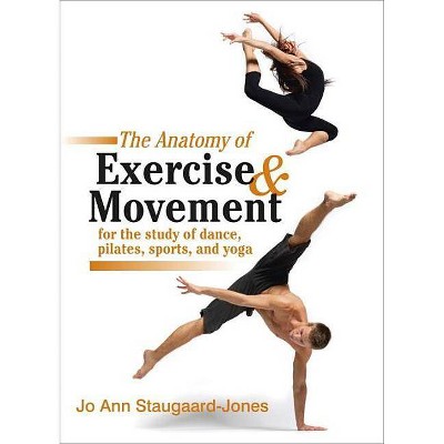 The Anatomy of Exercise and Movement for the Study of Dance, Pilates, Sports, and Yoga - by  Jo Ann Staugaard-Jones (Paperback)