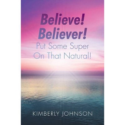 Believe! Believer! Put Some Super On That Natural! - by  Kimberly Johnson (Paperback)