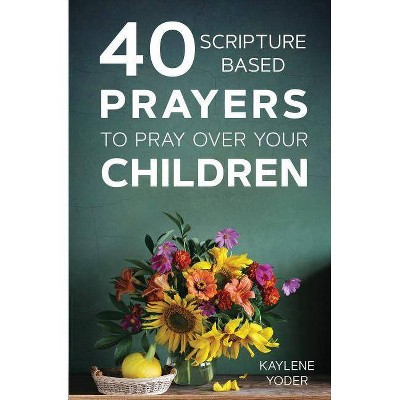 40 Scripture-Based Prayers to Pray Over Your Children - by  Kaylene Yoder (Paperback)