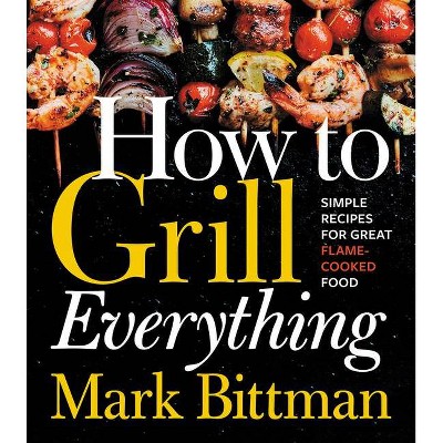 How to Grill Everything : Simple Recipes for Great Flame-cooked Food -  by Mark Bittman (Hardcover)