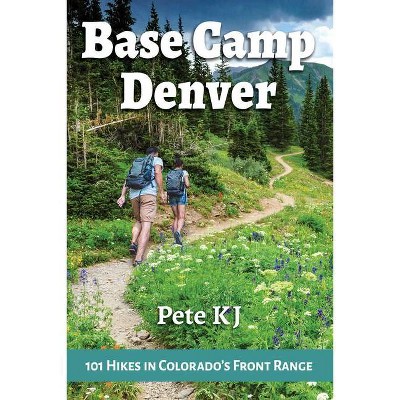 Base Camp Denver: 101 Hikes in Colorado's Front Range - by  Pete Kj (Paperback)