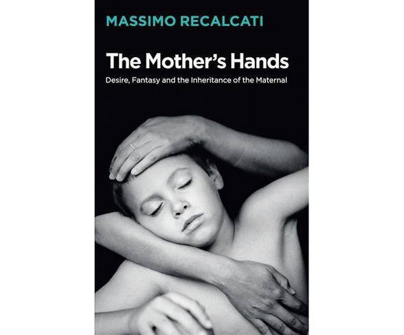 Mother's Hands : Desire, Fantasy and the Inheritance of the Maternal -  by Massimo Recalcati (Hardcover)