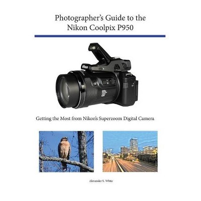 Photographer's Guide to the Nikon Coolpix P950 - by  Alexander S White (Paperback)