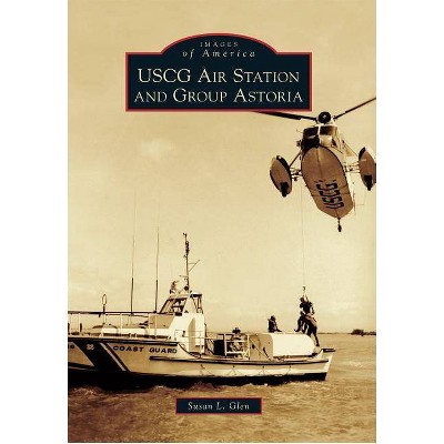 USCG Air Station and Group Astoria - (Images of America (Arcadia Publishing)) by  Susan L Glen (Paperback)