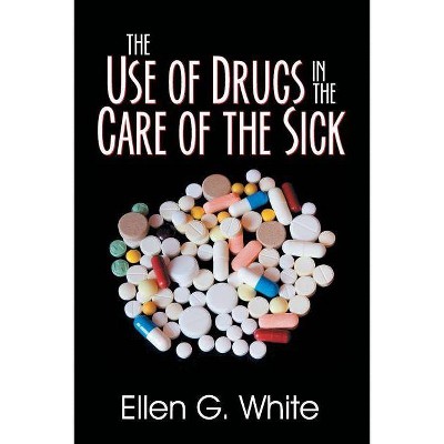 The Use of Drugs in the Care of the Sick - by  Ellen G White (Paperback)