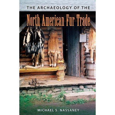 The Archaeology of the North American Fur Trade - (American Experience in Archaeological Pe) by  Michael S Nassaney (Hardcover)