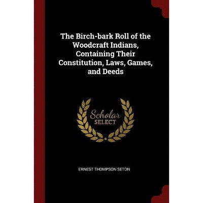 The Birch-bark Roll of the Woodcraft Indians, Containing Their Constitution, Laws, Games, and Deeds - by  Ernest Thompson Seton (Paperback)