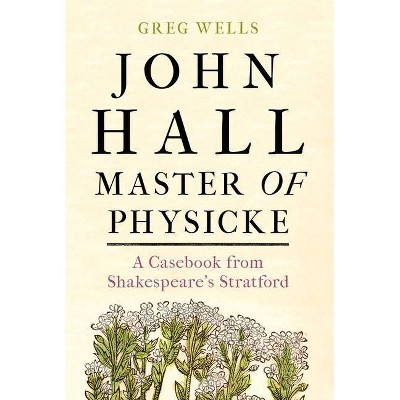 John Hall, Master of Physicke - by  Greg Wells & Paul Edmondson (Hardcover)