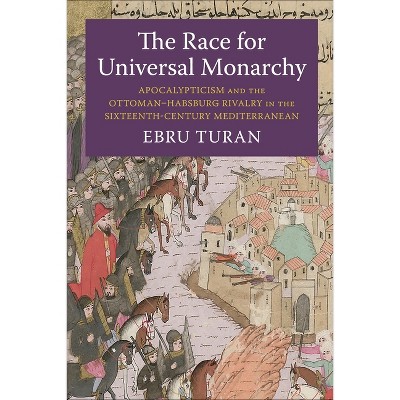 The Race for Universal Monarchy - (Columbia Studies in International and Global History) by Ebru Turan