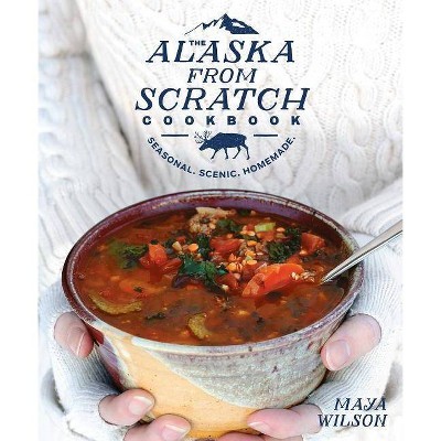 The Alaska from Scratch Cookbook - by  Maya Wilson (Hardcover)