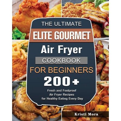 The Ultimate Elite Gourmet Air Fryer Cookbook For Beginners - by  Kristi Mora (Paperback)