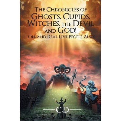 The Chronicles of Ghosts, Cupids, Witches, the Devil and God! Oh, and Real Live People Also! - by  C D (Paperback)