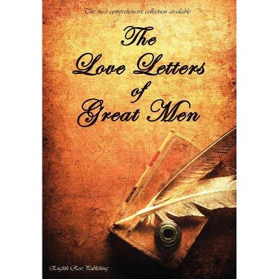 The Love Letters of Great Men - The Most Comprehensive Collection Available - by  Prince Albert & Napoleon Bonaparte & D H Lawrence (Hardcover)